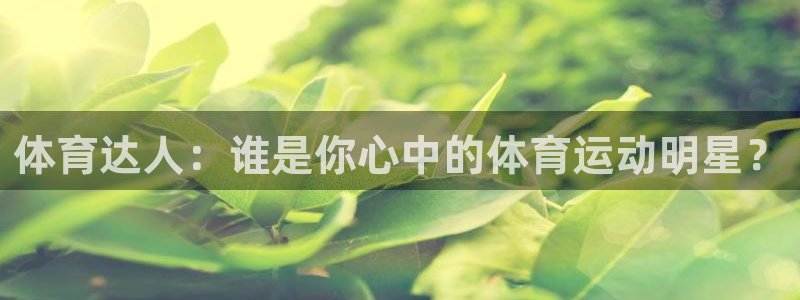 678体育知识：体育达人：谁是你心中的体育运动明星？