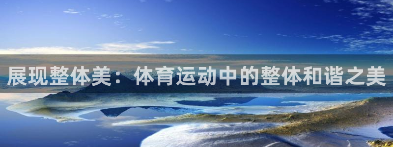678体育官网下载：展现整体美：体育运动中的整体和谐之美